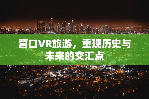营口VR旅游，重现历史与未来的交汇点