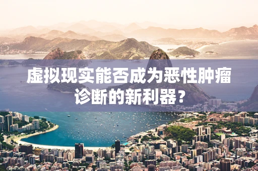 虚拟现实能否成为恶性肿瘤诊断的新利器？