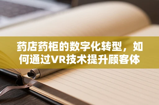 药店药柜的数字化转型，如何通过VR技术提升顾客体验与药品管理效率？