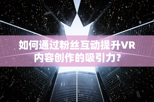 如何通过粉丝互动提升VR内容创作的吸引力？