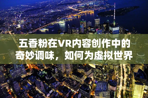 五香粉在VR内容创作中的奇妙调味，如何为虚拟世界增添地道风味？
