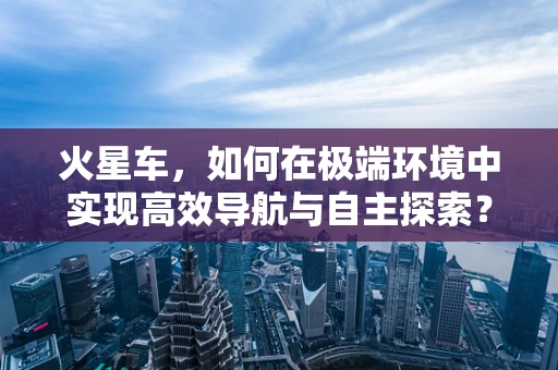 火星车，如何在极端环境中实现高效导航与自主探索？