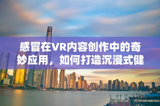 感冒在VR内容创作中的奇妙应用，如何打造沉浸式健康体验？