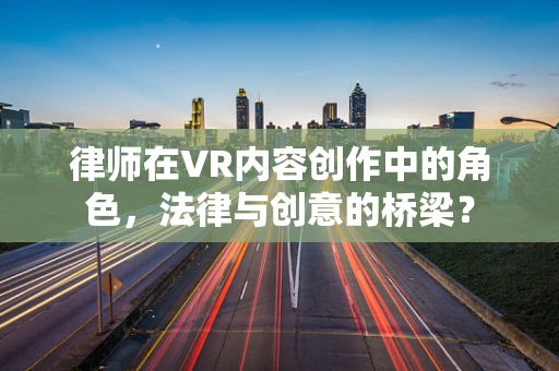 律师在VR内容创作中的角色，法律与创意的桥梁？