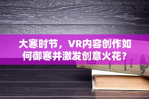 大寒时节，VR内容创作如何御寒并激发创意火花？