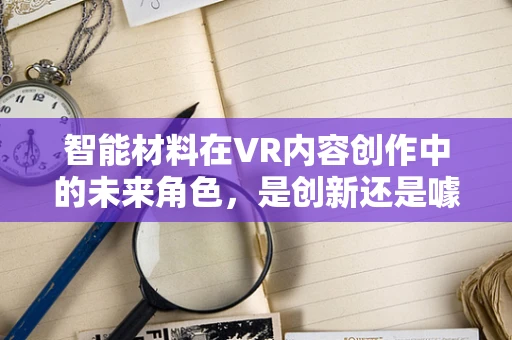 智能材料在VR内容创作中的未来角色，是创新还是噱头？