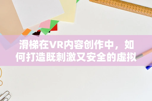 滑梯在VR内容创作中，如何打造既刺激又安全的虚拟体验？
