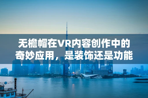 无檐帽在VR内容创作中的奇妙应用，是装饰还是功能？