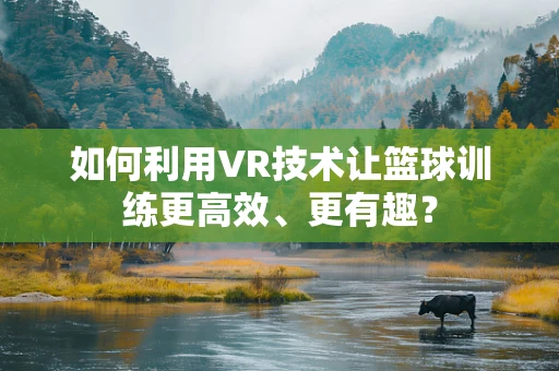 如何利用VR技术让篮球训练更高效、更有趣？