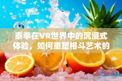 泰拳在VR世界中的沉浸式体验，如何重塑格斗艺术的未来？