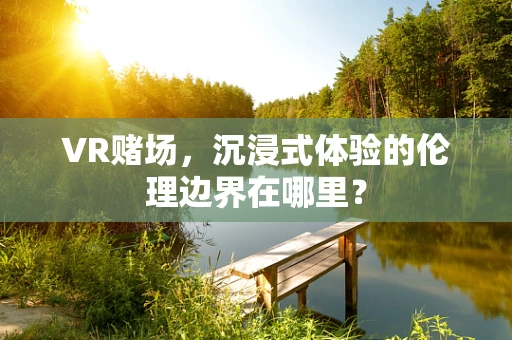 VR赌场，沉浸式体验的伦理边界在哪里？