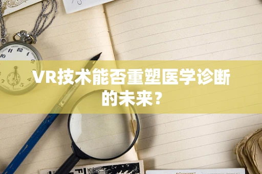 VR技术能否重塑医学诊断的未来？