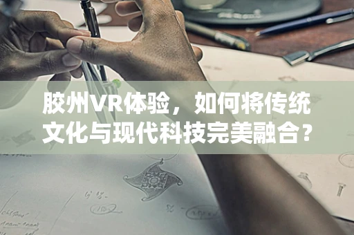胶州VR体验，如何将传统文化与现代科技完美融合？