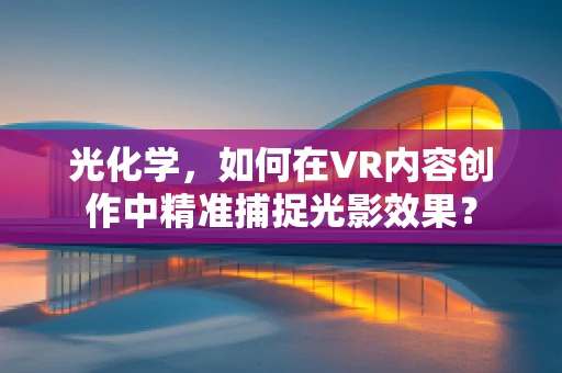 光化学，如何在VR内容创作中精准捕捉光影效果？