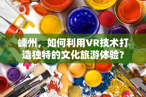 嵊州，如何利用VR技术打造独特的文化旅游体验？