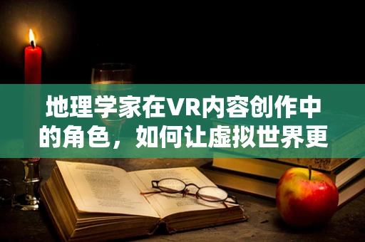 地理学家在VR内容创作中的角色，如何让虚拟世界更真实？