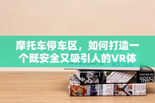 摩托车停车区，如何打造一个既安全又吸引人的VR体验？