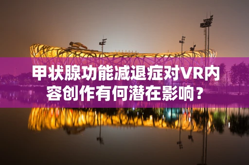 甲状腺功能减退症对VR内容创作有何潜在影响？