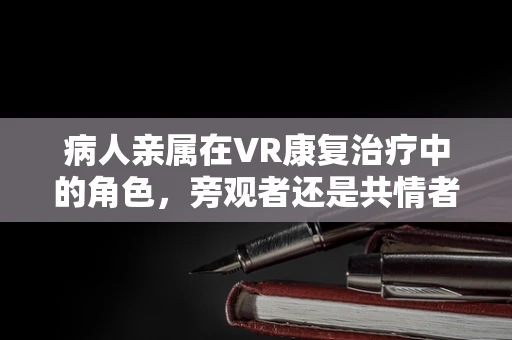 病人亲属在VR康复治疗中的角色，旁观者还是共情者？
