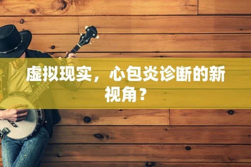 虚拟现实，心包炎诊断的新视角？