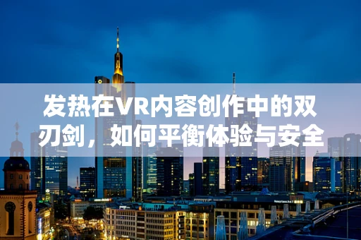 发热在VR内容创作中的双刃剑，如何平衡体验与安全？
