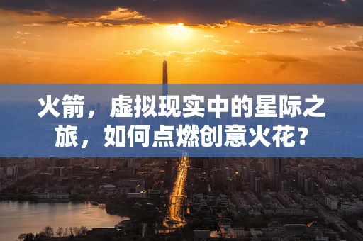 火箭，虚拟现实中的星际之旅，如何点燃创意火花？