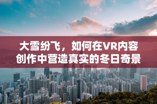 大雪纷飞，如何在VR内容创作中营造真实的冬日奇景？