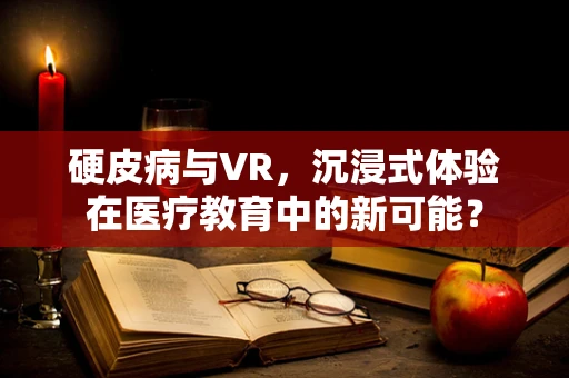 硬皮病与VR，沉浸式体验在医疗教育中的新可能？