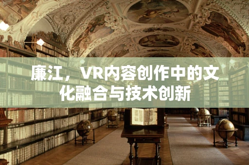 廉江，VR内容创作中的文化融合与技术创新