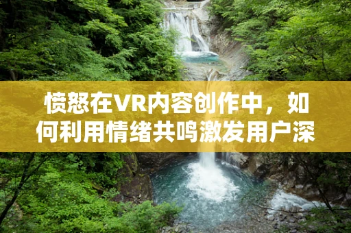 愤怒在VR内容创作中，如何利用情绪共鸣激发用户深度体验？