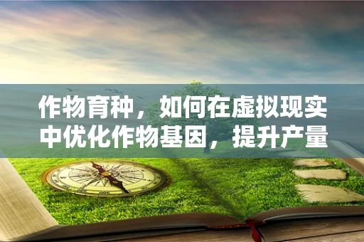 作物育种，如何在虚拟现实中优化作物基因，提升产量与抗性？
