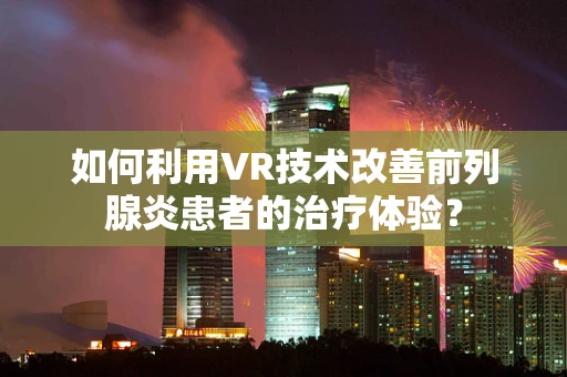 如何利用VR技术改善前列腺炎患者的治疗体验？