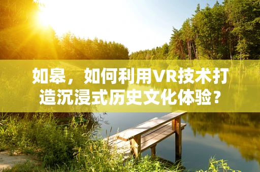 如皋，如何利用VR技术打造沉浸式历史文化体验？