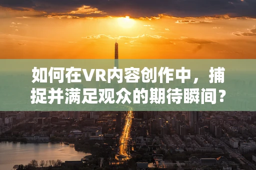 如何在VR内容创作中，捕捉并满足观众的期待瞬间？