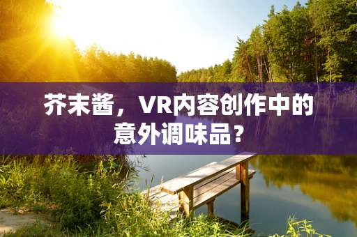 芥末酱，VR内容创作中的意外调味品？