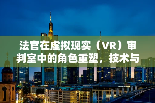 法官在虚拟现实（VR）审判室中的角色重塑，技术与人性的交汇点