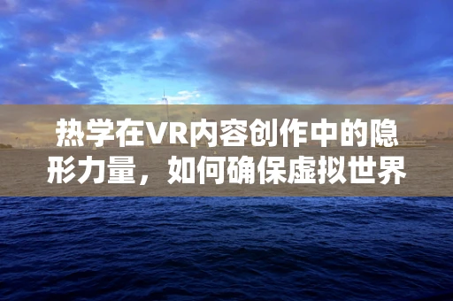 热学在VR内容创作中的隐形力量，如何确保虚拟世界的温度恰到好处？