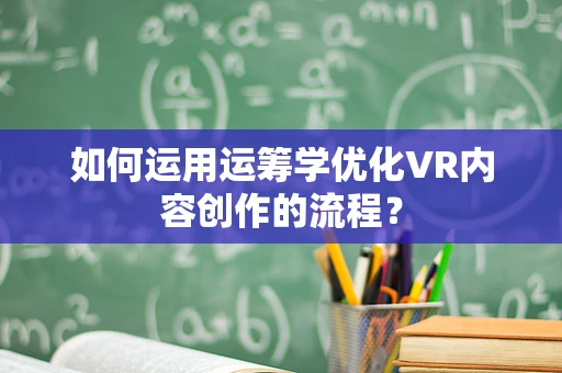 如何运用运筹学优化VR内容创作的流程？