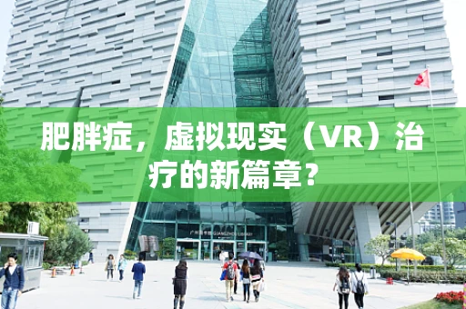 肥胖症，虚拟现实（VR）治疗的新篇章？