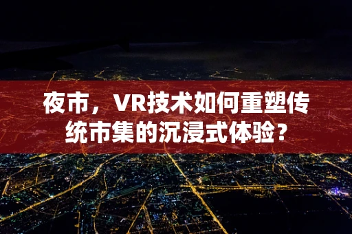 夜市，VR技术如何重塑传统市集的沉浸式体验？