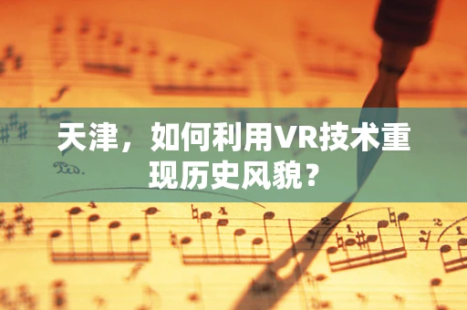 天津，如何利用VR技术重现历史风貌？