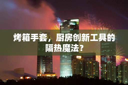 烤箱手套，厨房创新工具的隔热魔法？