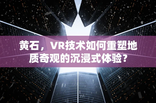 黄石，VR技术如何重塑地质奇观的沉浸式体验？