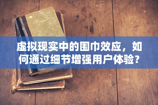 虚拟现实中的围巾效应，如何通过细节增强用户体验？