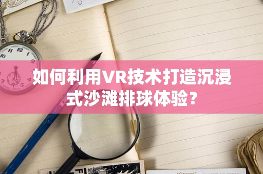 如何利用VR技术打造沉浸式沙滩排球体验？