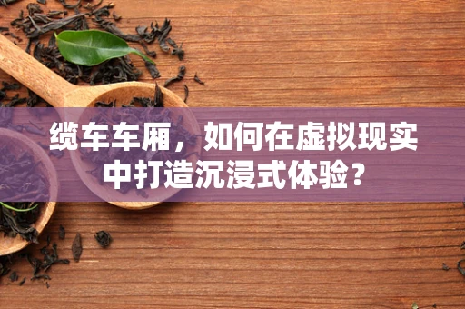 缆车车厢，如何在虚拟现实中打造沉浸式体验？