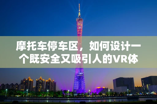摩托车停车区，如何设计一个既安全又吸引人的VR体验？