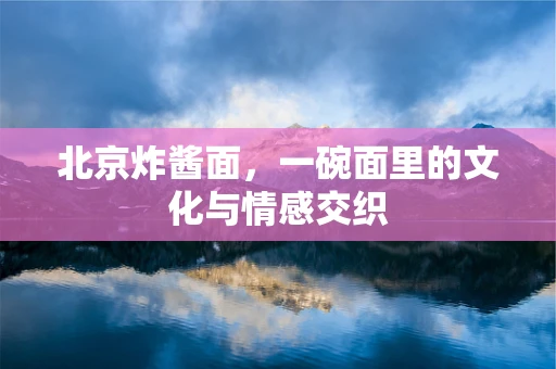 北京炸酱面，一碗面里的文化与情感交织