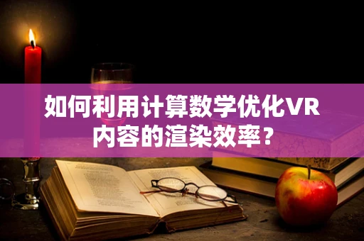 如何利用计算数学优化VR内容的渲染效率？