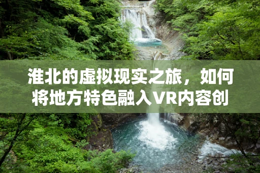 淮北的虚拟现实之旅，如何将地方特色融入VR内容创作？